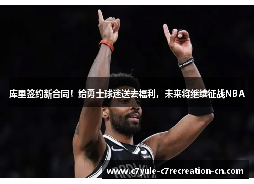 库里签约新合同！给勇士球迷送去福利，未来将继续征战NBA