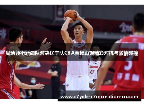 周琦领衔新疆队对决辽宁队CBA赛场再现精彩对抗与激情碰撞