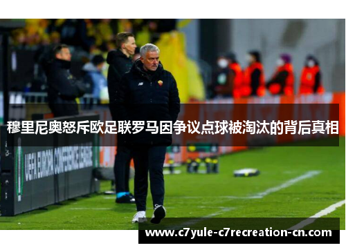 穆里尼奥怒斥欧足联罗马因争议点球被淘汰的背后真相