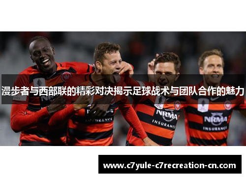 漫步者与西部联的精彩对决揭示足球战术与团队合作的魅力