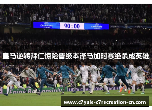 皇马逆转拜仁惊险晋级本泽马加时赛绝杀成英雄