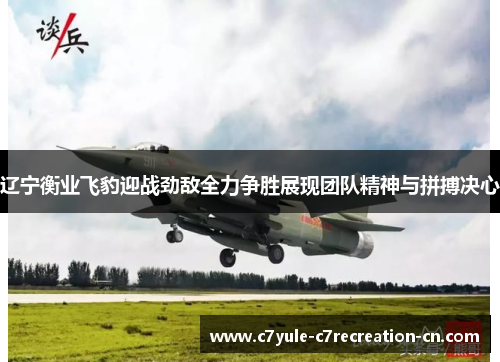 辽宁衡业飞豹迎战劲敌全力争胜展现团队精神与拼搏决心